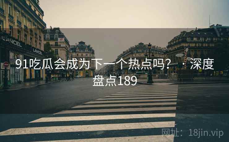 91吃瓜会成为下一个热点吗？ · 深度盘点189