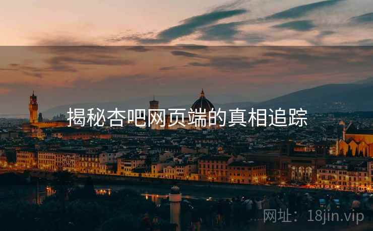 揭秘杏吧网页端的真相追踪