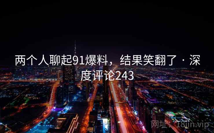 两个人聊起91爆料，结果笑翻了 · 深度评论243