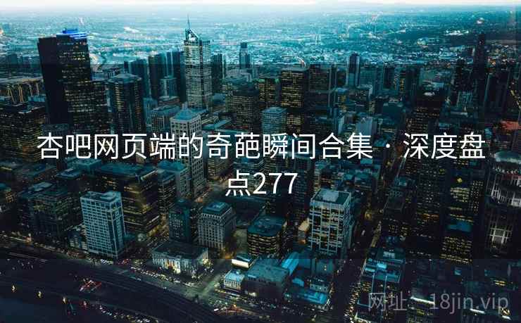 杏吧网页端的奇葩瞬间合集 · 深度盘点277