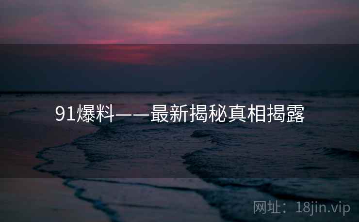 91爆料——最新揭秘真相揭露