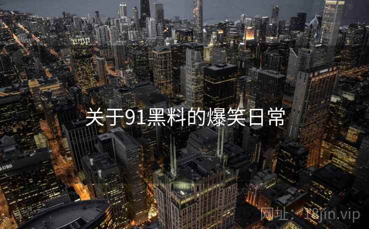 关于91黑料的爆笑日常