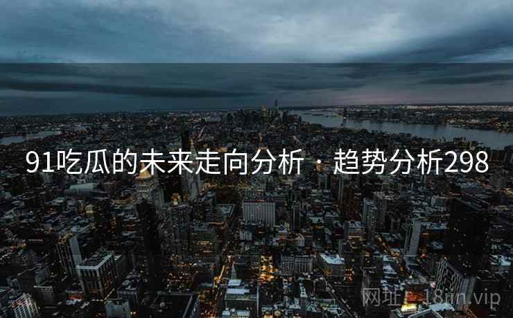 91吃瓜的未来走向分析 · 趋势分析298