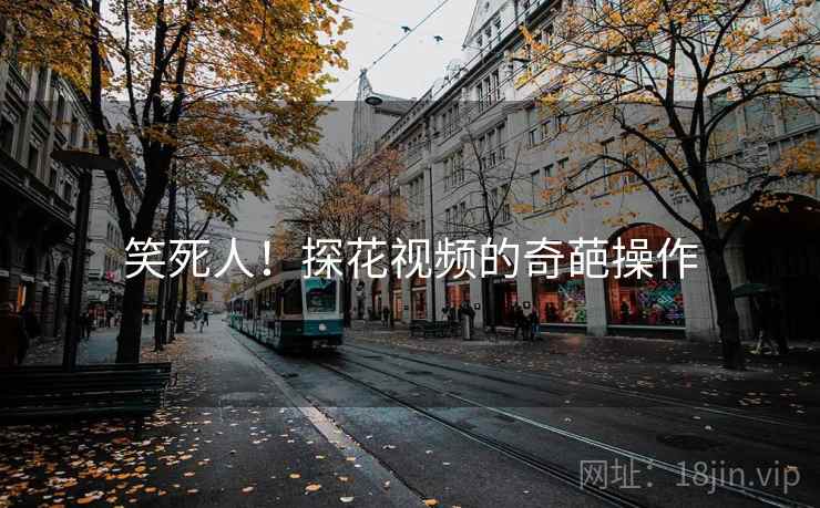 笑死人！探花视频的奇葩操作