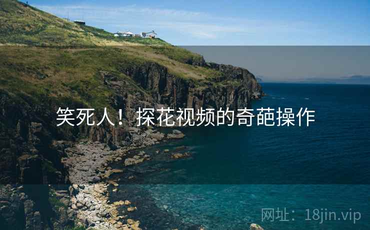 笑死人！探花视频的奇葩操作