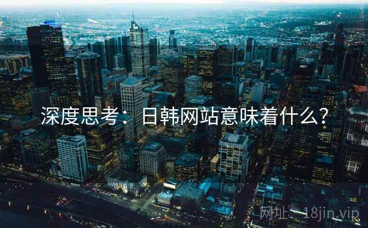 深度思考：日韩网站意味着什么？