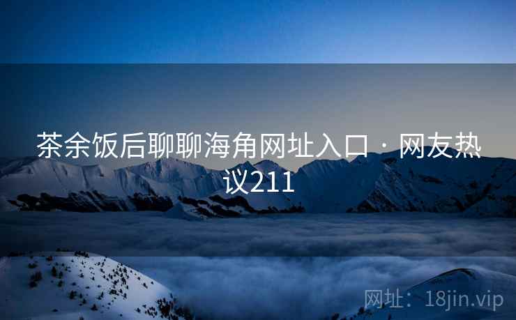 茶余饭后聊聊海角网址入口 · 网友热议211