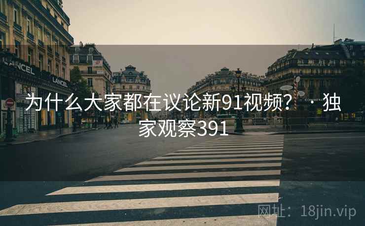 为什么大家都在议论新91视频？ · 独家观察391