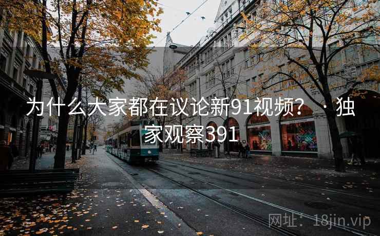 为什么大家都在议论新91视频？ · 独家观察391
