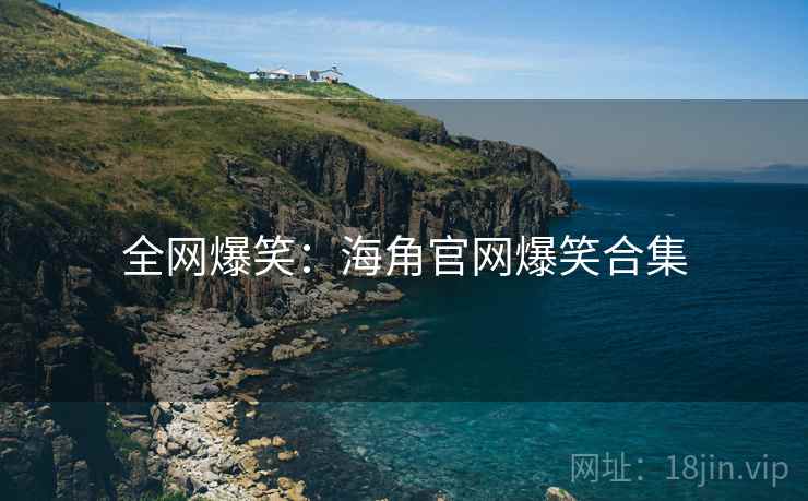 全网爆笑：海角官网爆笑合集