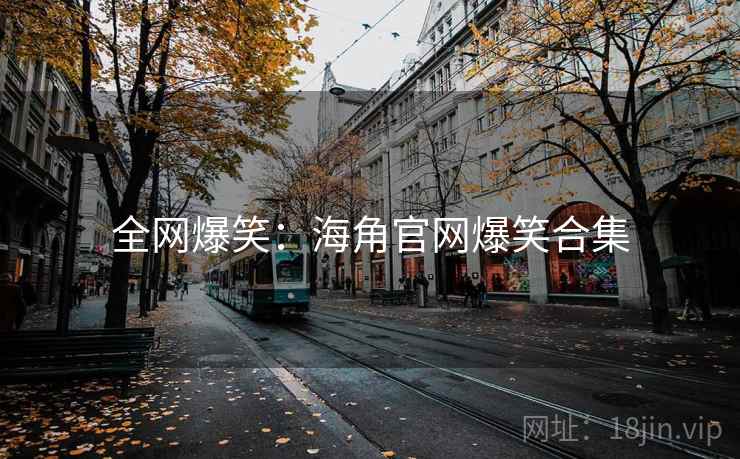 全网爆笑：海角官网爆笑合集