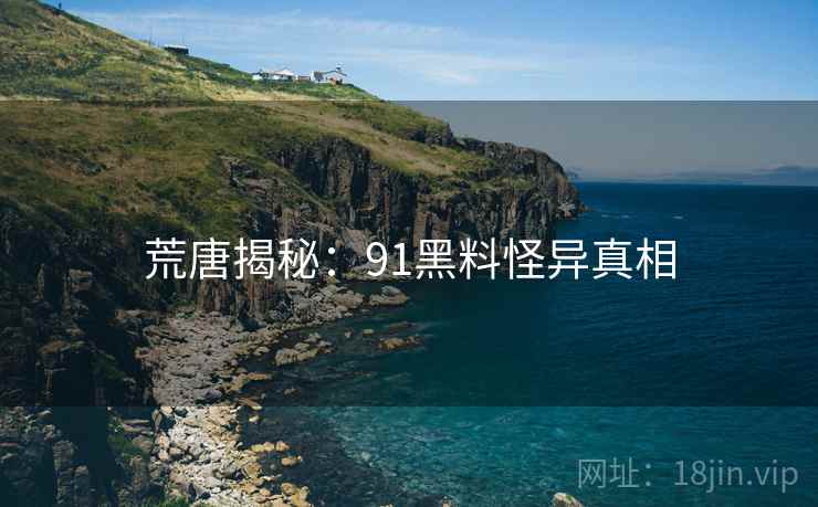 荒唐揭秘：91黑料怪异真相