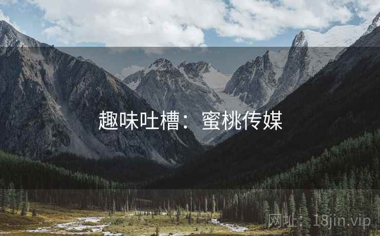 趣味吐槽：蜜桃传媒