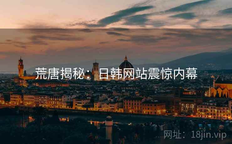 荒唐揭秘：日韩网站震惊内幕