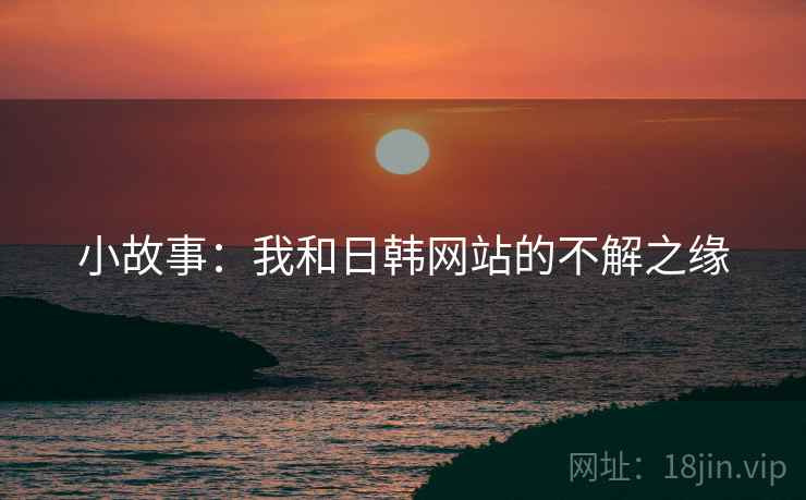 小故事：我和日韩网站的不解之缘