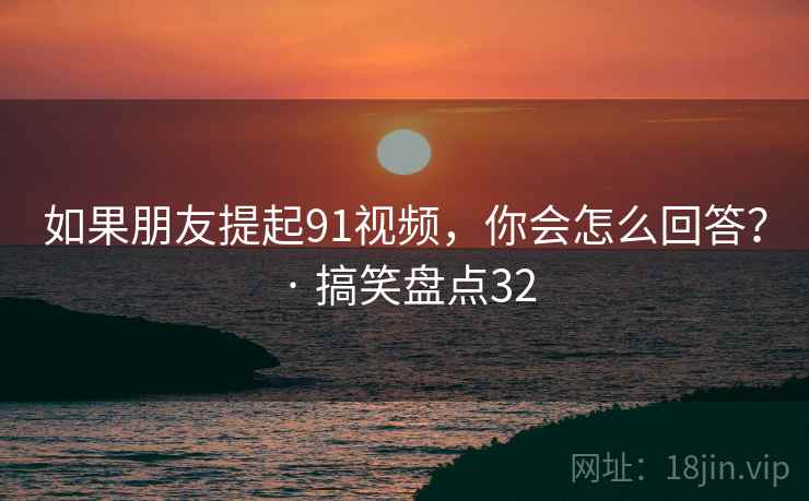 如果朋友提起91视频，你会怎么回答？ · 搞笑盘点32