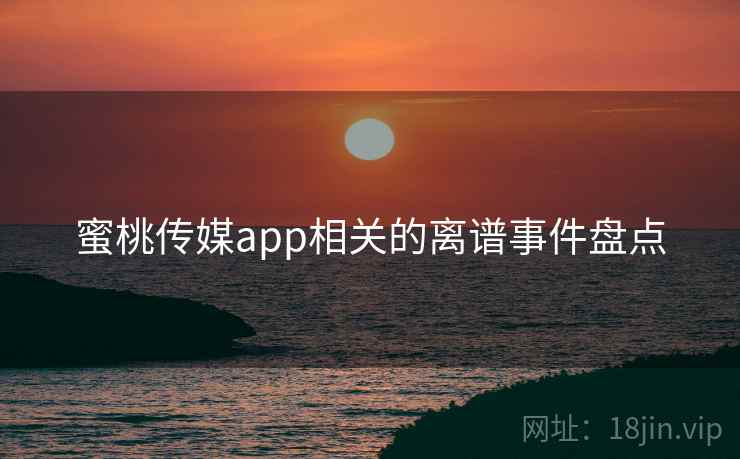 蜜桃传媒app相关的离谱事件盘点