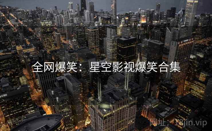 全网爆笑：星空影视爆笑合集