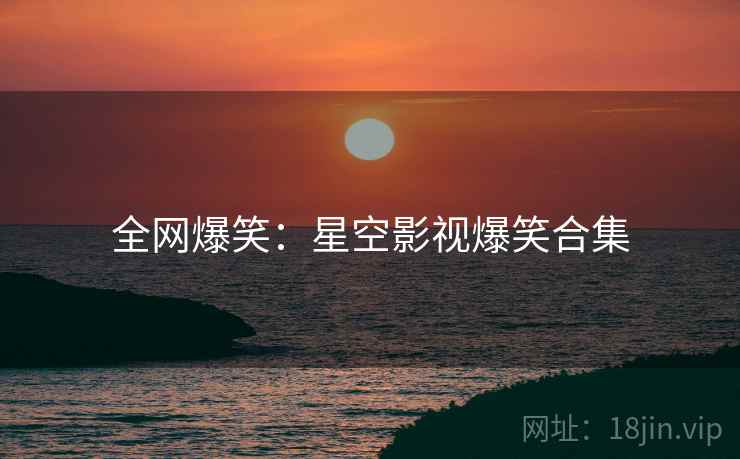 全网爆笑：星空影视爆笑合集