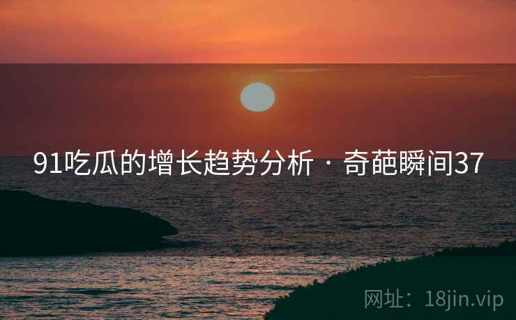 91吃瓜的增长趋势分析 · 奇葩瞬间37