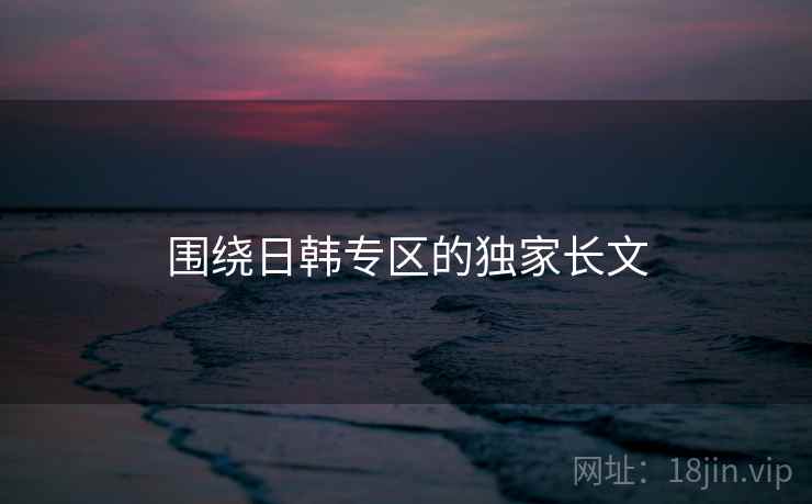 围绕日韩专区的独家长文