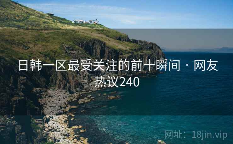 日韩一区最受关注的前十瞬间 · 网友热议240  第1张 日韩一区最受关注的前十瞬间 · 网友热议240  第1张