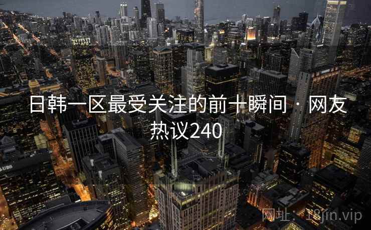 日韩一区最受关注的前十瞬间 · 网友热议240  第2张 日韩一区最受关注的前十瞬间 · 网友热议240  第2张