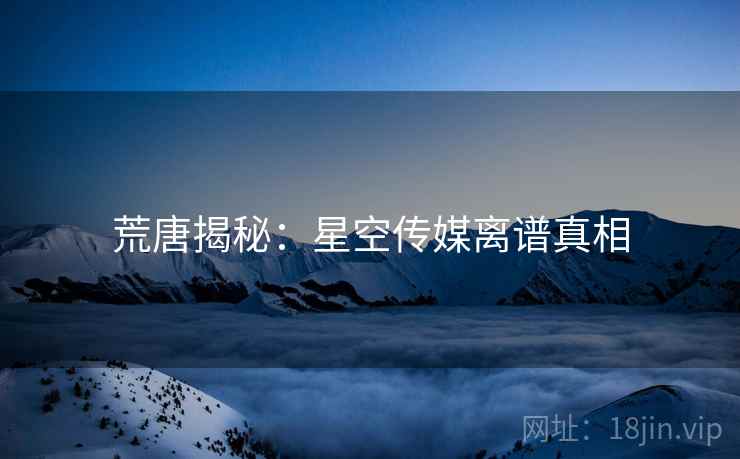 荒唐揭秘:星空传媒离谱真相