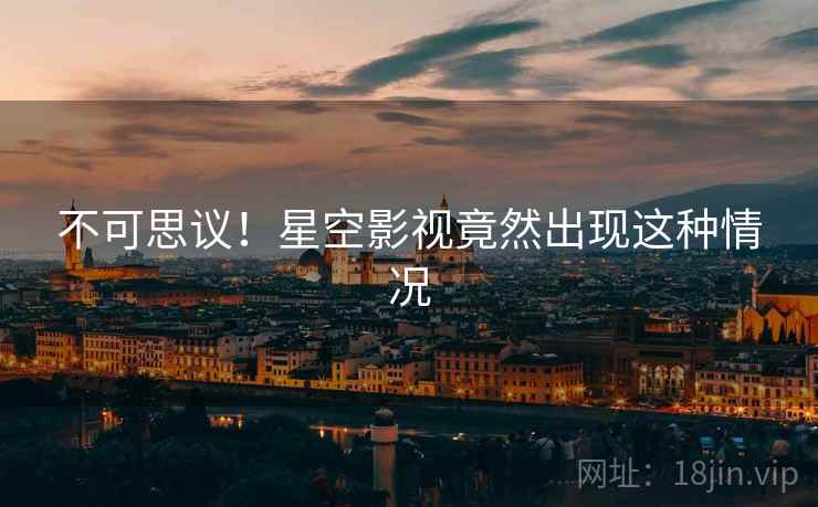 不可思议!星空影视竟然出现这种情况