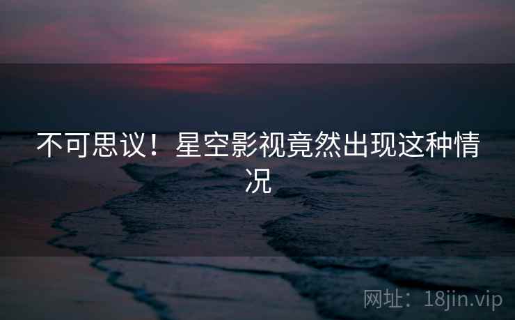 不可思议!星空影视竟然出现这种情况