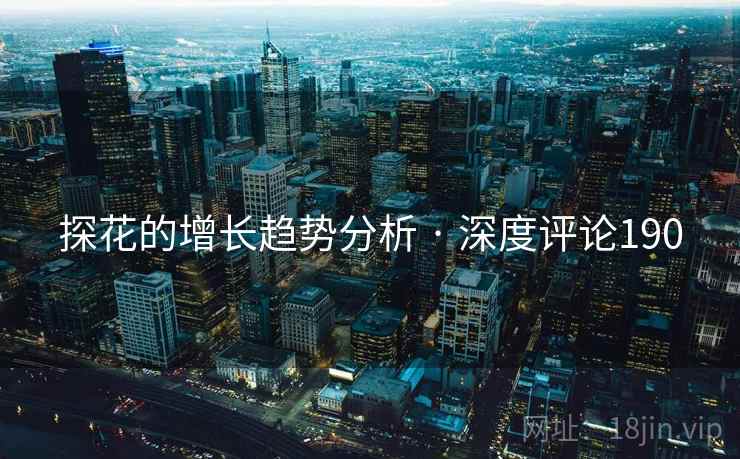 探花的增长趋势分析 · 深度评论190  第1张 探花的增长趋势分析 · 深度评论190  第1张