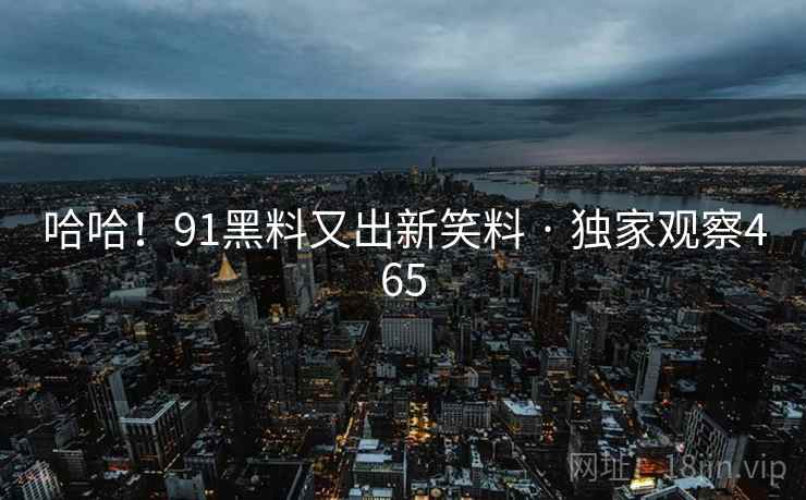 哈哈!91黑料又出新笑料 · 独家观察465