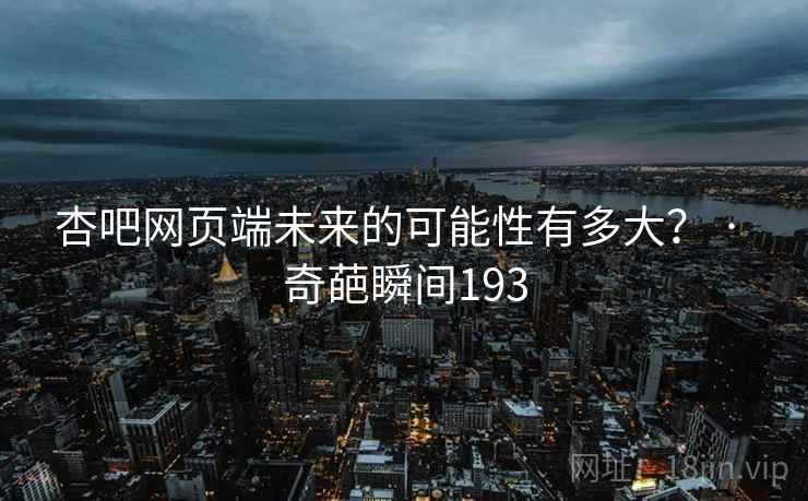 杏吧网页端未来的可能性有多大? · 奇葩瞬间193