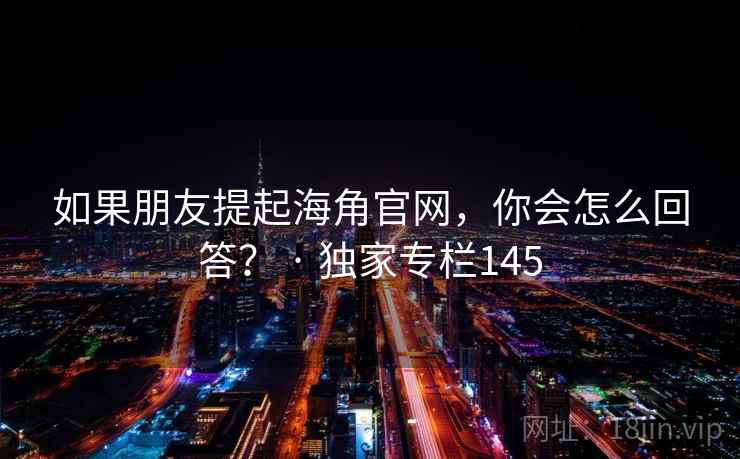如果朋友提起海角官网,你会怎么回答? · 独家专栏145  第2张 如果朋友提起海角官网,你会怎么回答? · 独家专栏145  第2张