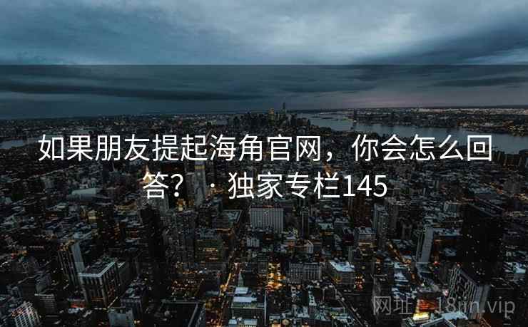 如果朋友提起海角官网,你会怎么回答? · 独家专栏145  第1张 如果朋友提起海角官网,你会怎么回答? · 独家专栏145  第1张