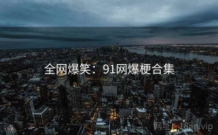 全网爆笑:91网爆梗合集