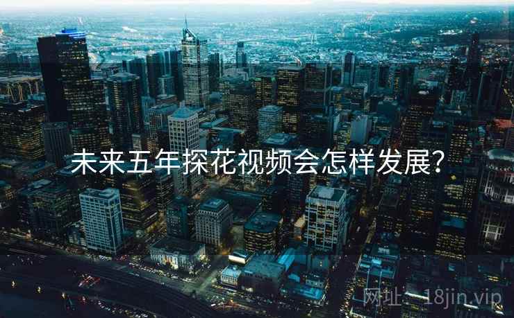 未来五年探花视频会怎样发展?