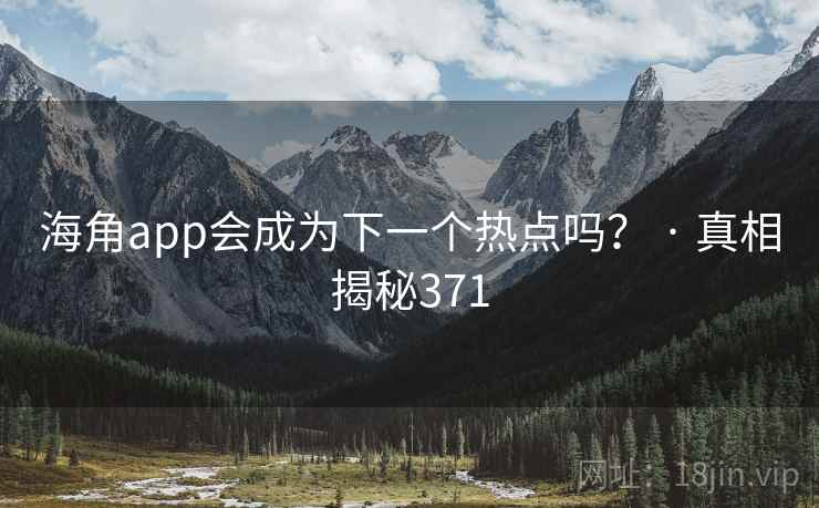 海角app会成为下一个热点吗? · 真相揭秘371