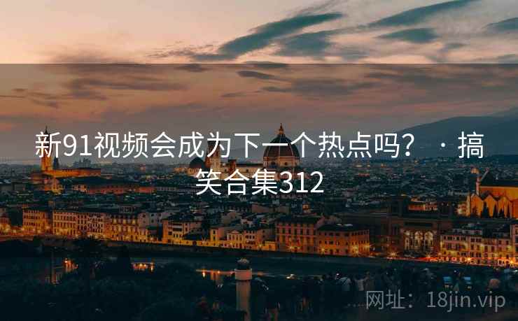 新91视频会成为下一个热点吗? · 搞笑合集312