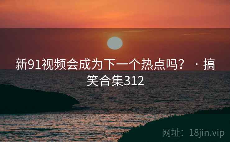 新91视频会成为下一个热点吗? · 搞笑合集312