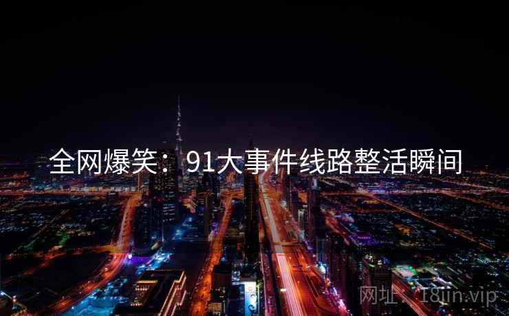 全网爆笑:91大事件线路整活瞬间