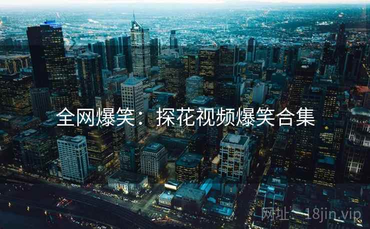 全网爆笑:探花视频爆笑合集