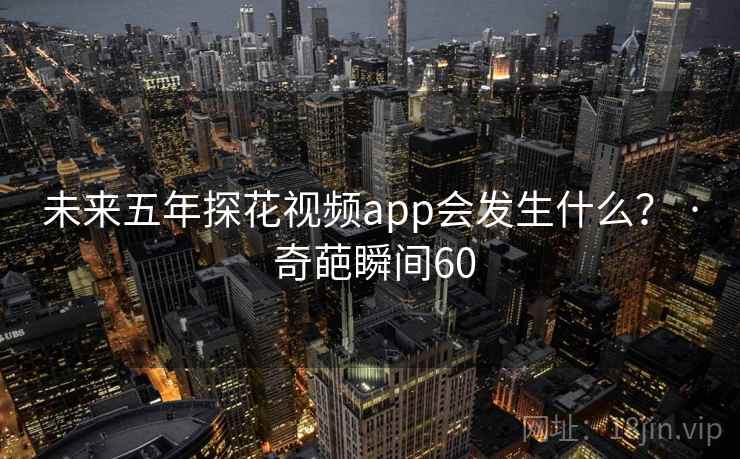 未来五年探花视频app会发生什么? · 奇葩瞬间60
