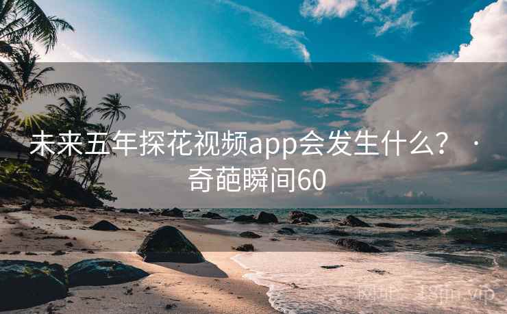 未来五年探花视频app会发生什么? · 奇葩瞬间60