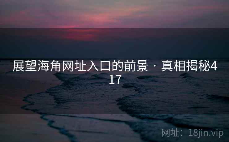 展望海角网址入口的前景 · 真相揭秘417  第2张 展望海角网址入口的前景 · 真相揭秘417  第2张
