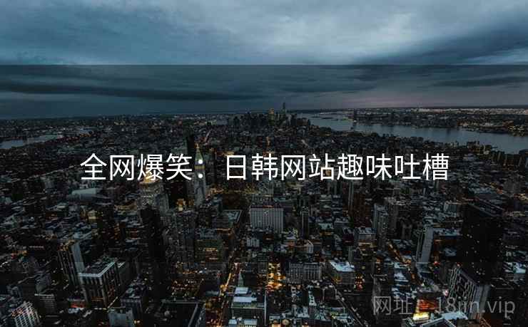全网爆笑:日韩网站趣味吐槽