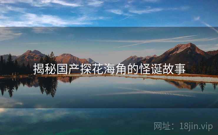 揭秘国产探花海角的怪诞故事