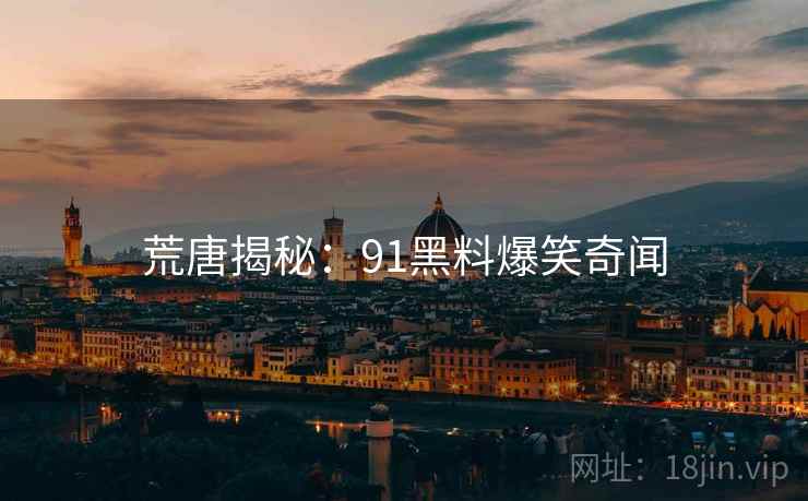 荒唐揭秘:91黑料爆笑奇闻