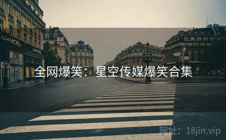 全网爆笑:星空传媒爆笑合集