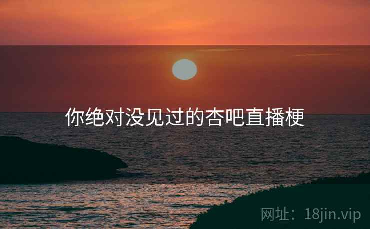 你绝对没见过的杏吧直播梗